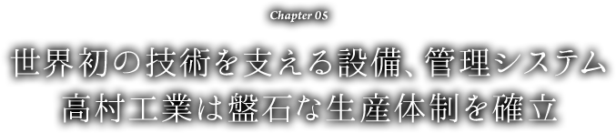 Chapter 05 世界初の技術を支える設備、管理システム 高村工業は盤石な生産体制を確立