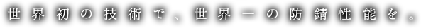 世界初の技術で、世界一の防錆性能を。