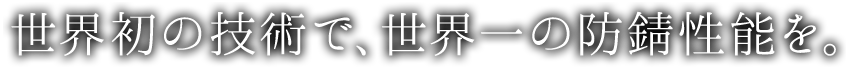 世界初の技術で、世界一の防錆性能を。