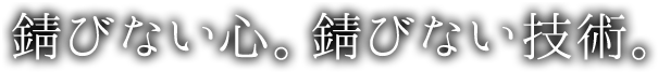 錆びない心。錆びない技術。